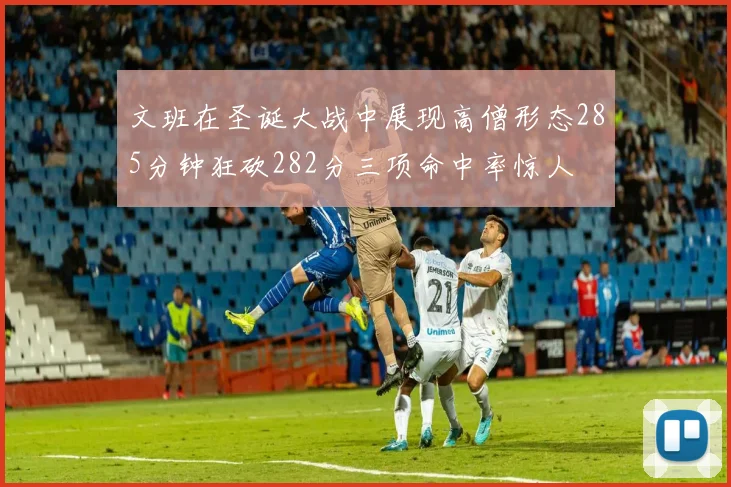 文班在圣诞大战中展现高僧形态285分钟狂砍282分三项命中率惊人