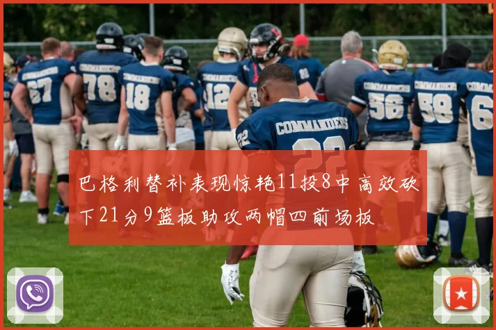 巴格利替补表现惊艳11投8中高效砍下21分9篮板助攻两帽四前场板