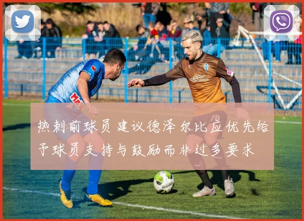 热刺前球员建议德泽尔比应优先给予球员支持与鼓励而非过多要求