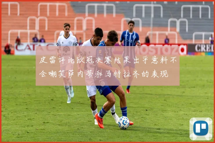 皮雷评论欧冠决赛结果出乎意料不会嘲笑萨内蒂和马特拉齐的表现