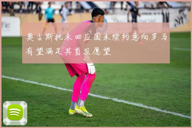 奥古斯托未回应国米续约意向罗马有望满足其首发愿望