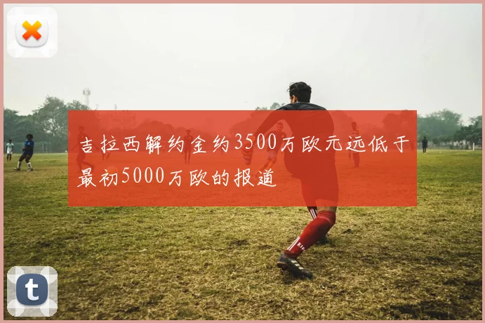 吉拉西解约金约3500万欧元远低于最初5000万欧的报道