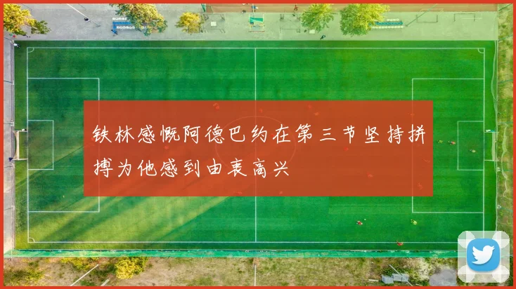铁林感慨阿德巴约在第三节坚持拼搏为他感到由衷高兴