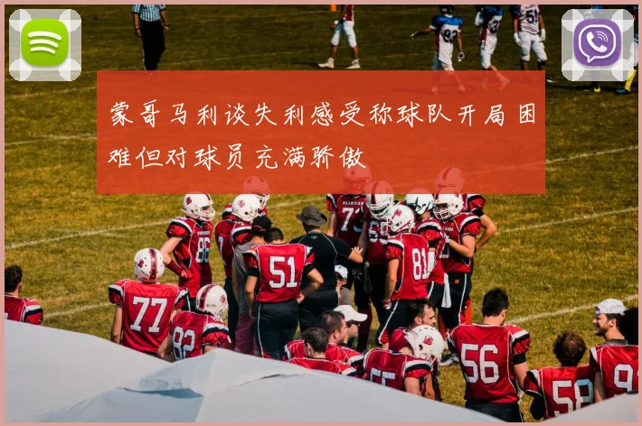蒙哥马利谈失利感受称球队开局困难但对球员充满骄傲