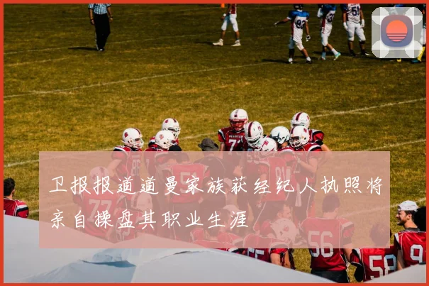 卫报报道道曼家族获经纪人执照将亲自操盘其职业生涯
