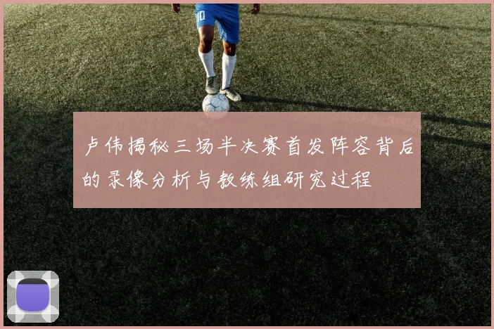 卢伟揭秘三场半决赛首发阵容背后的录像分析与教练组研究过程