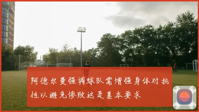 阿德尔曼强调球队需增强身体对抗性以避免惨败这是基本要求