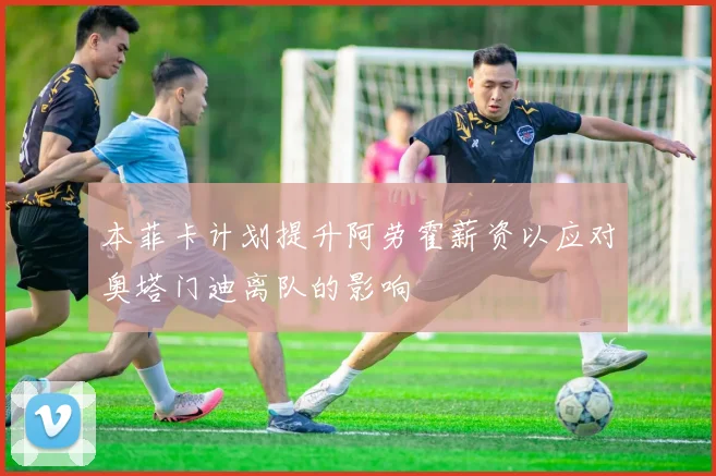 本菲卡计划提升阿劳霍薪资以应对奥塔门迪离队的影响